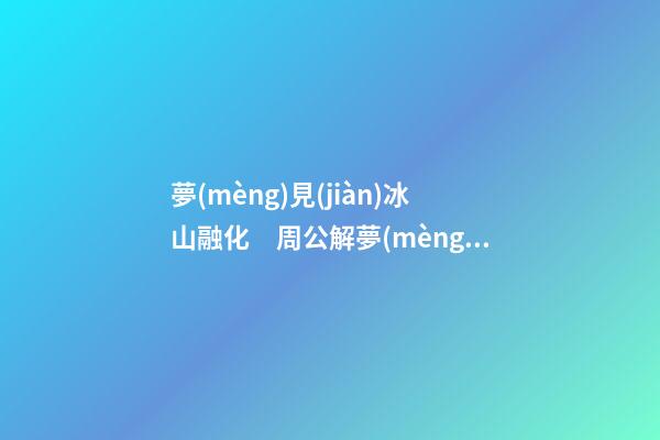 夢(mèng)見(jiàn)冰山融化　周公解夢(mèng)之夢(mèng)到冰山融化